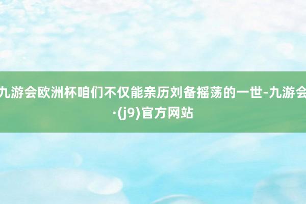 九游会欧洲杯咱们不仅能亲历刘备摇荡的一世-九游会·(j9)官方网站