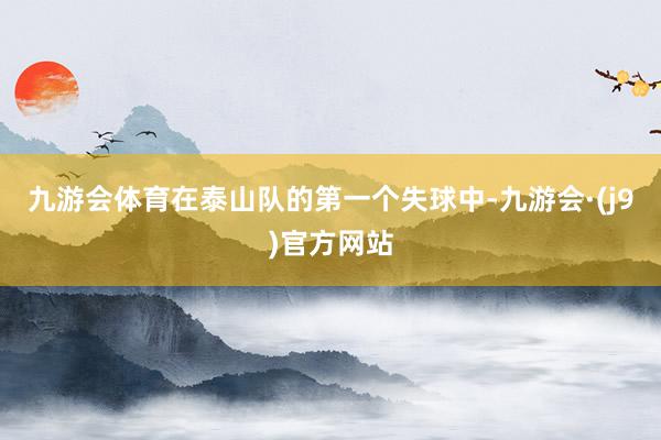 九游会体育在泰山队的第一个失球中-九游会·(j9)官方网站