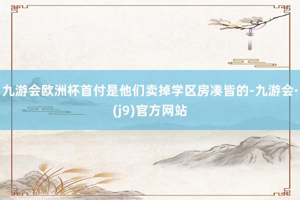 九游会欧洲杯首付是他们卖掉学区房凑皆的-九游会·(j9)官方网站