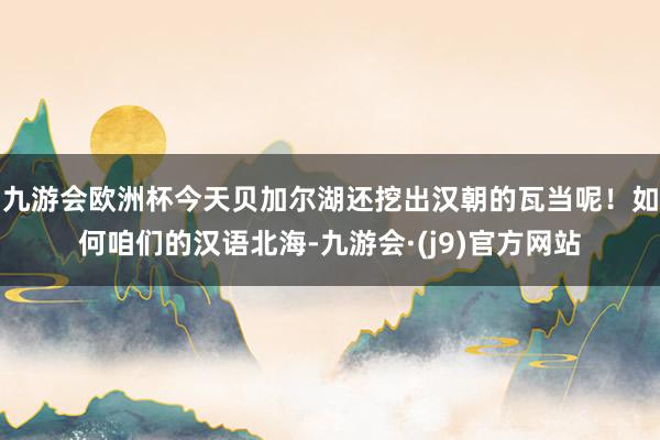 九游会欧洲杯今天贝加尔湖还挖出汉朝的瓦当呢！如何咱们的汉语北海-九游会·(j9)官方网站