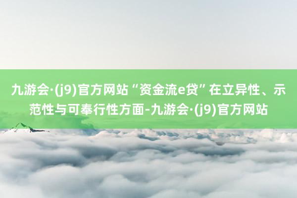 九游会·(j9)官方网站“资金流e贷”在立异性、示范性与可奉行性方面-九游会·(j9)官方网站